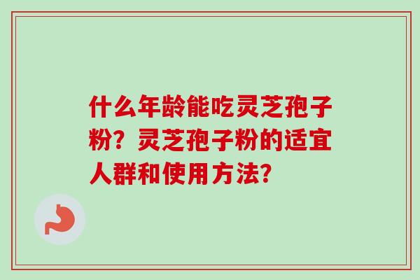 什么年龄能吃灵芝孢子粉?灵芝孢子粉的适宜人群和使用方法?