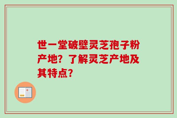 世一堂破壁灵芝孢子粉产地？了解灵芝产地及其特点？