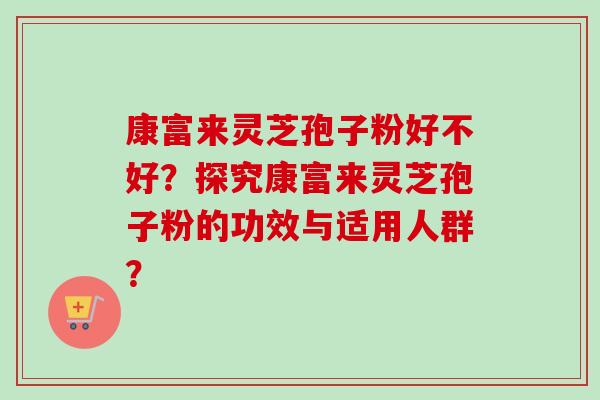 康富来灵芝孢子粉好不好？探究康富来灵芝孢子粉的功效与适用人群？