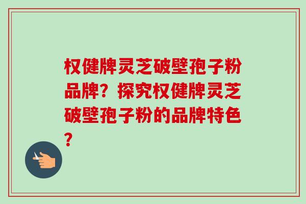 权健牌灵芝破壁孢子粉品牌?探究权健牌灵芝破壁孢子粉的品牌特色?
