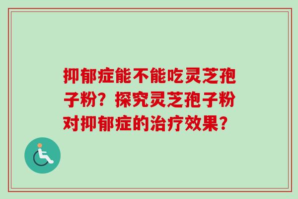 抑郁症能不能吃灵芝孢子粉?探究灵芝孢子粉对抑郁症的治疗效果?