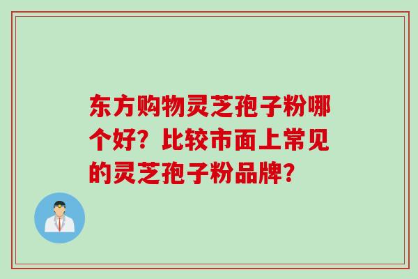 东方购物灵芝孢子粉哪个好？比较市面上常见的灵芝孢子粉品牌？
