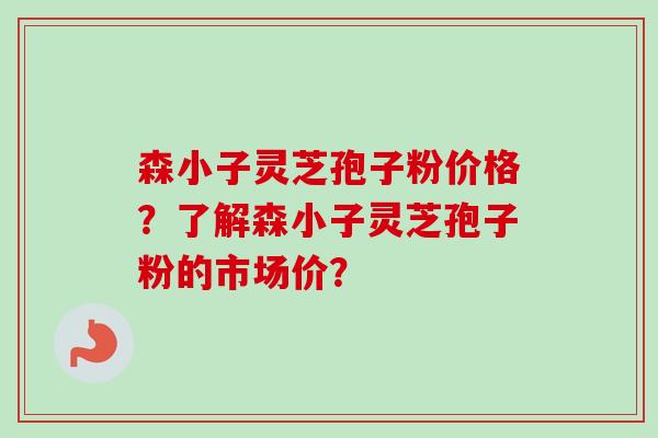 森小子灵芝孢子粉价格?了解森小子灵芝孢子粉的市场价?
