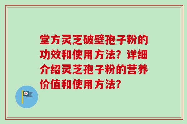堂方灵芝破壁孢子粉的功效和使用方法？详细介绍灵芝孢子粉的营养价值和使用方法？