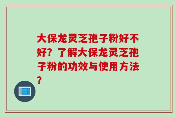 大保龙灵芝孢子粉好不好?了解大保龙灵芝孢子粉的功效与使用方法?