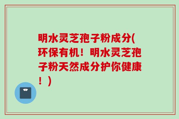 明水灵芝孢子粉成分(环保有机!明水灵芝孢子粉天然成分护你健康!) 明水灵芝孢子粉成分(环保有机!明水灵芝孢子粉天然成分护你健康!)