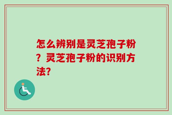 怎么辨别是灵芝孢子粉?灵芝孢子粉的识别方法? 怎么辨别是灵芝孢子粉?灵芝孢子粉的识别方法?
