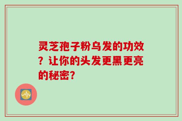 灵芝孢子粉乌发的功效？让你的头发更黑更亮的秘密？