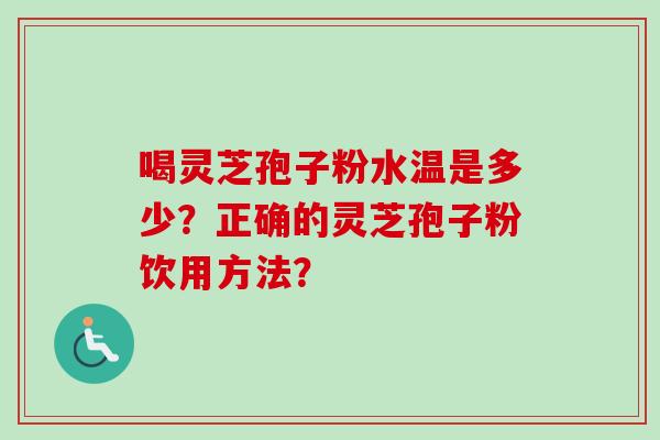喝灵芝孢子粉水温是多少？正确的灵芝孢子粉饮用方法？