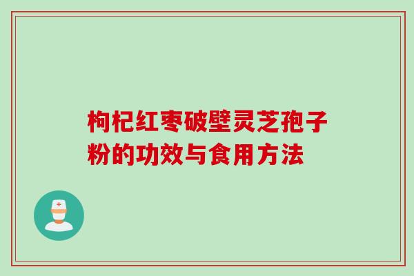 枸杞红枣破壁灵芝孢子粉的功效与食用方法