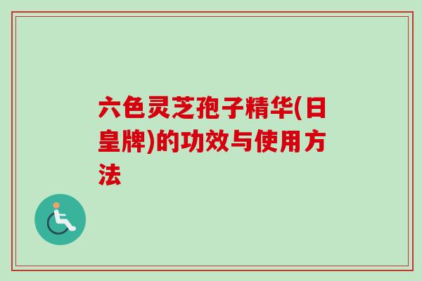 六色灵芝孢子精华(日皇牌)的功效与使用方法
