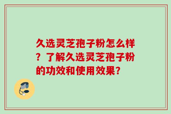 久选灵芝孢子粉怎么样?了解久选灵芝孢子粉的功效和使用效果?