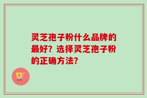 灵芝孢子粉什么品牌的最好?选择灵芝孢子粉的正确方法?