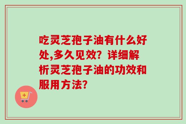 吃灵芝孢子油有什么好处,多久见效?详细解析灵芝孢子油的功效和服用方法? 吃灵芝孢子油有什么好处,多久见效?详细解析灵芝孢子油的功效和服用方法?
