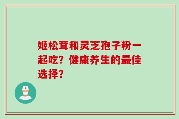 姬松茸和灵芝孢子粉一起吃？健康养生的最佳选择？