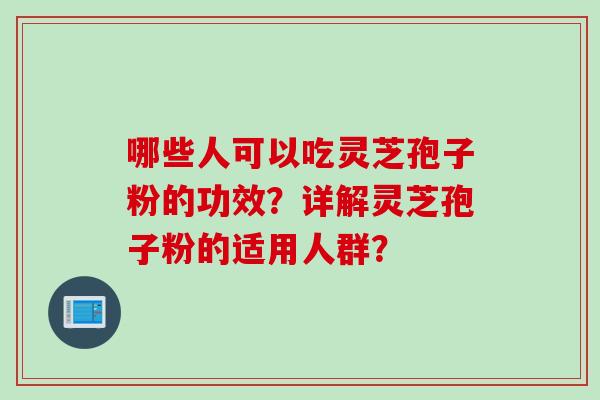 哪些人可以吃灵芝孢子粉的功效？详解灵芝孢子粉的适用人群？