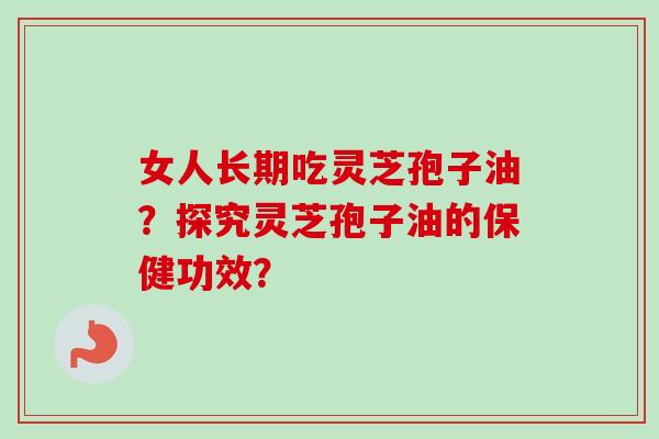 女人长期吃灵芝孢子油?探究灵芝孢子油的保健功效? 女人长期吃灵芝孢子油?探究灵芝孢子油的保健功效?