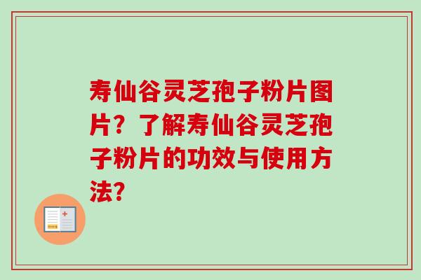 寿仙谷灵芝孢子粉片图片?了解寿仙谷灵芝孢子粉片的功效与使用方法?