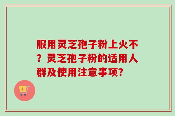 服用灵芝孢子粉上火不?灵芝孢子粉的适用人群及使用注意事项?