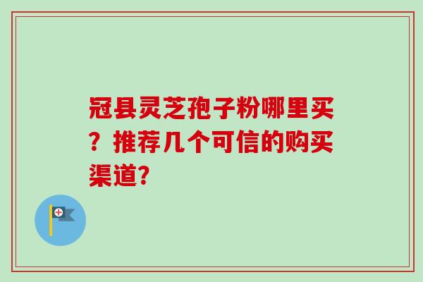 冠县灵芝孢子粉哪里买？推荐几个可信的购买渠道？