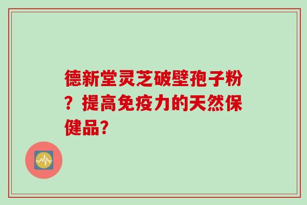 德新堂灵芝破壁孢子粉？提高免疫力的天然保健品？