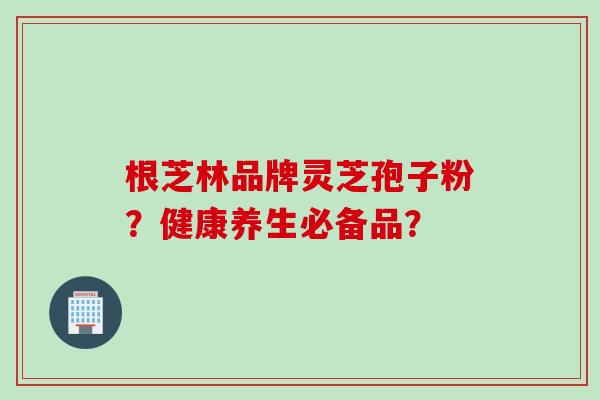 根芝林品牌灵芝孢子粉？健康养生必备品？
