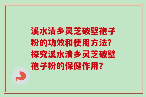 溪水清乡灵芝破壁孢子粉的功效和使用方法？探究溪水清乡灵芝破壁孢子粉的保健作用？