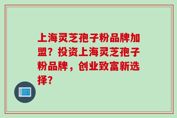 上海灵芝孢子粉品牌加盟?投资上海灵芝孢子粉品牌,创业致富新选择?