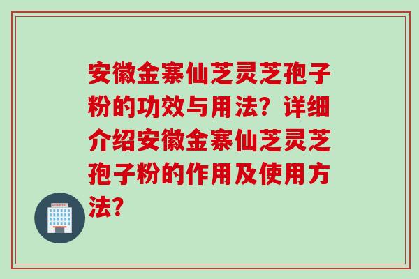 安徽金寨仙芝灵芝孢子粉的功效与用法？详细介绍安徽金寨仙芝灵芝孢子粉的作用及使用方法？