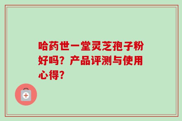 哈药世一堂灵芝孢子粉好吗？产品评测与使用心得？