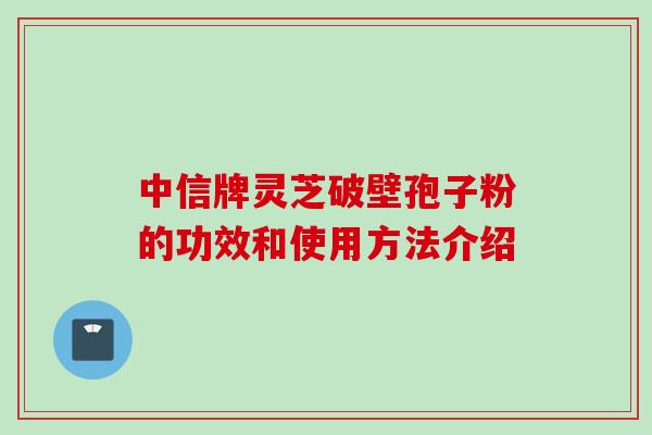 中信牌灵芝破壁孢子粉的功效和使用方法介绍