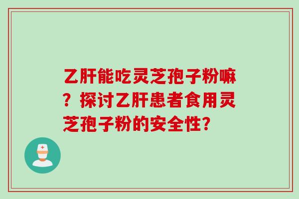 乙肝能吃灵芝孢子粉嘛?探讨乙肝患者食用灵芝孢子粉的安全性?