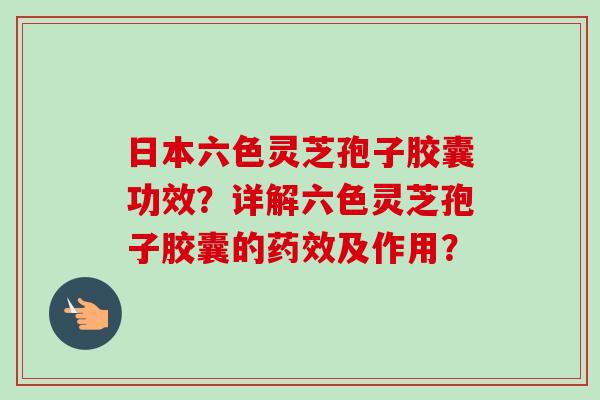 日本六色灵芝孢子胶囊功效？详解六色灵芝孢子胶囊的药效及作用？