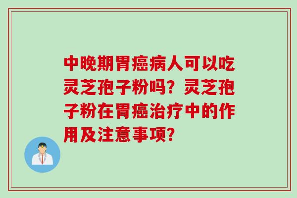 中晚期胃癌病人可以吃灵芝孢子粉吗？灵芝孢子粉在胃癌治疗中的作用及注意事项？