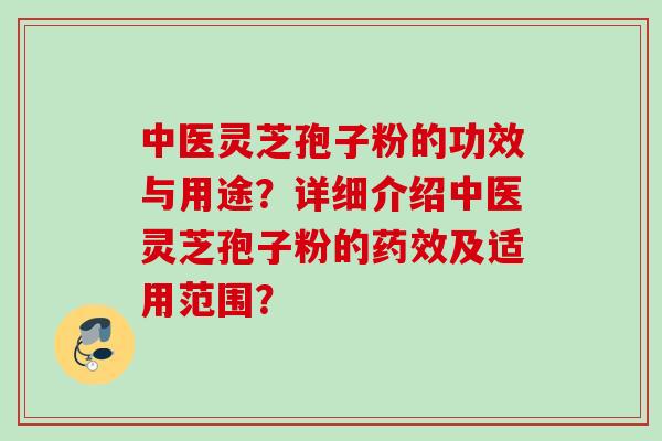 中医灵芝孢子粉的功效与用途？详细介绍中医灵芝孢子粉的药效及适用范围？