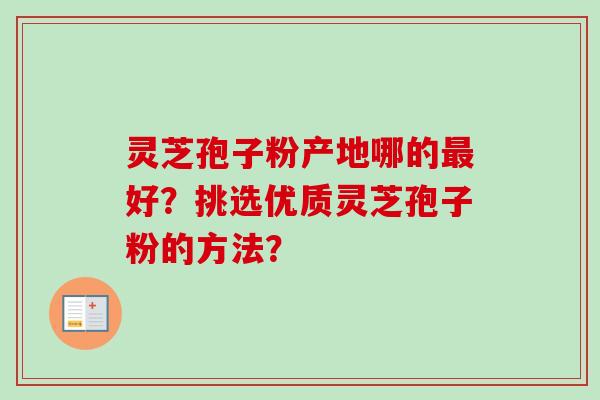 灵芝孢子粉产地哪的最好？挑选优质灵芝孢子粉的方法？