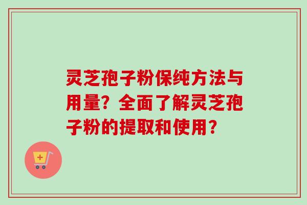 灵芝孢子粉保纯方法与用量？全面了解灵芝孢子粉的提取和使用？