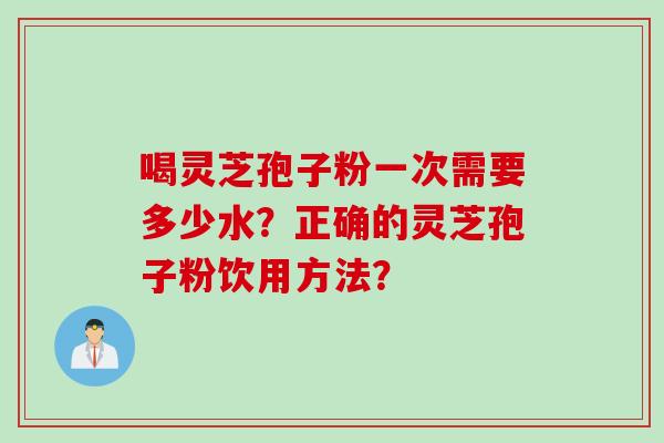 喝灵芝孢子粉一次需要多少水？正确的灵芝孢子粉饮用方法？