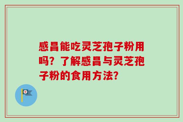 感昌能吃灵芝孢子粉用吗?了解感昌与灵芝孢子粉的食用方法?