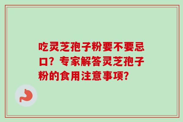 吃灵芝孢子粉要不要忌口？专家解答灵芝孢子粉的食用注意事项？