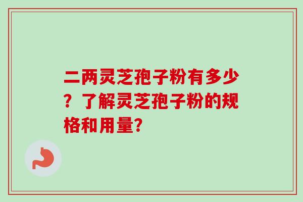 二两灵芝孢子粉有多少？了解灵芝孢子粉的规格和用量？