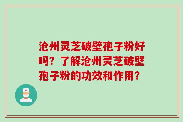 沧州灵芝破壁孢子粉好吗？了解沧州灵芝破壁孢子粉的功效和作用？
