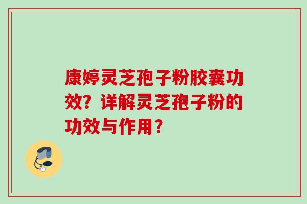 康婷灵芝孢子粉胶囊功效？详解灵芝孢子粉的功效与作用？