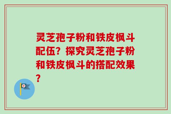 灵芝孢子粉和铁皮枫斗配伍?探究灵芝孢子粉和铁皮枫斗的搭配效果?