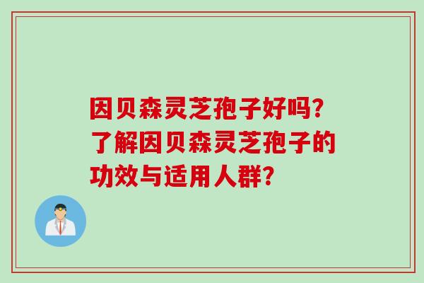 因贝森灵芝孢子好吗？了解因贝森灵芝孢子的功效与适用人群？