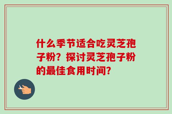 什么季节适合吃灵芝孢子粉？探讨灵芝孢子粉的最佳食用时间？