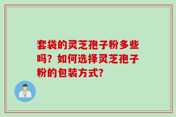 套袋的灵芝孢子粉多些吗?如何选择灵芝孢子粉的包装方式?