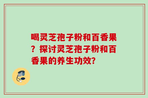 喝灵芝孢子粉和百香果?探讨灵芝孢子粉和百香果的养生功效?