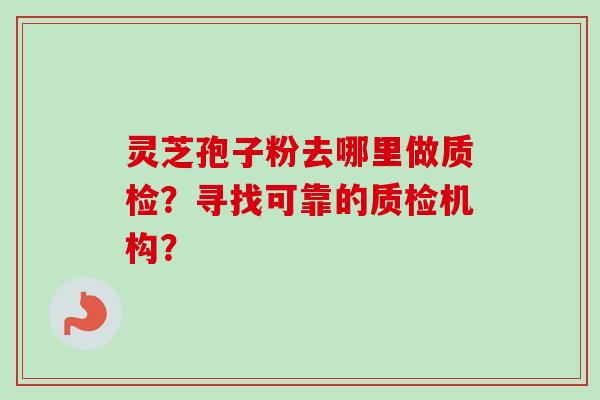 灵芝孢子粉去哪里做质检?寻找可靠的质检机构?