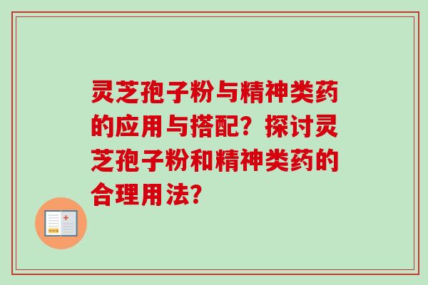 灵芝孢子粉与精神类药的应用与搭配？探讨灵芝孢子粉和精神类药的合理用法？